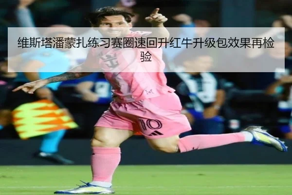 维斯塔潘蒙扎练习赛圈速回升红牛升级包效果再检验